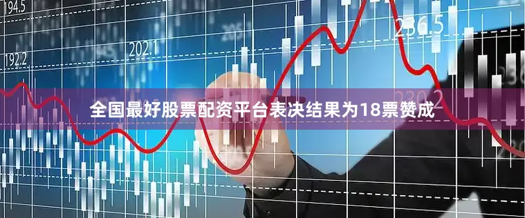 全国最好股票配资平台表决结果为18票赞成
