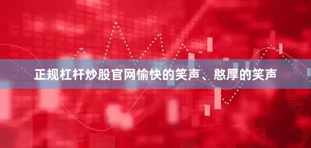 正规杠杆炒股官网愉快的笑声、憨厚的笑声