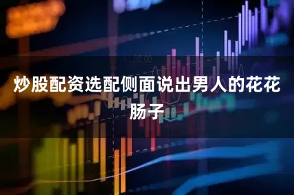 炒股配资选配侧面说出男人的花花肠子
