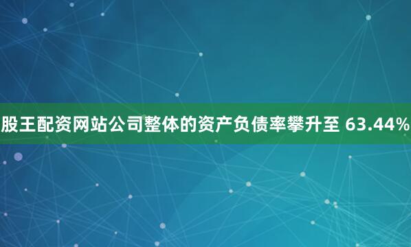 股王配资网站公司整体的资产负债率攀升至 63.44%