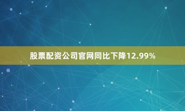 股票配资公司官网同比下降12.99%