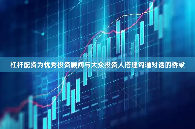 杠杆配资为优秀投资顾问与大众投资人搭建沟通对话的桥梁