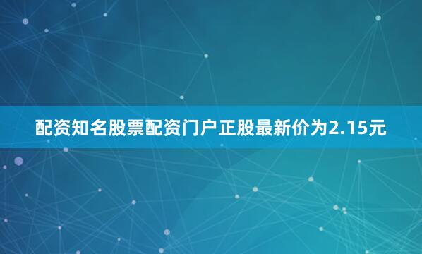 配资知名股票配资门户正股最新价为2.15元