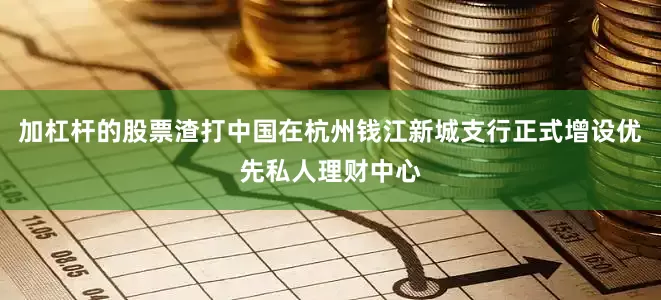 加杠杆的股票渣打中国在杭州钱江新城支行正式增设优先私人理财中心