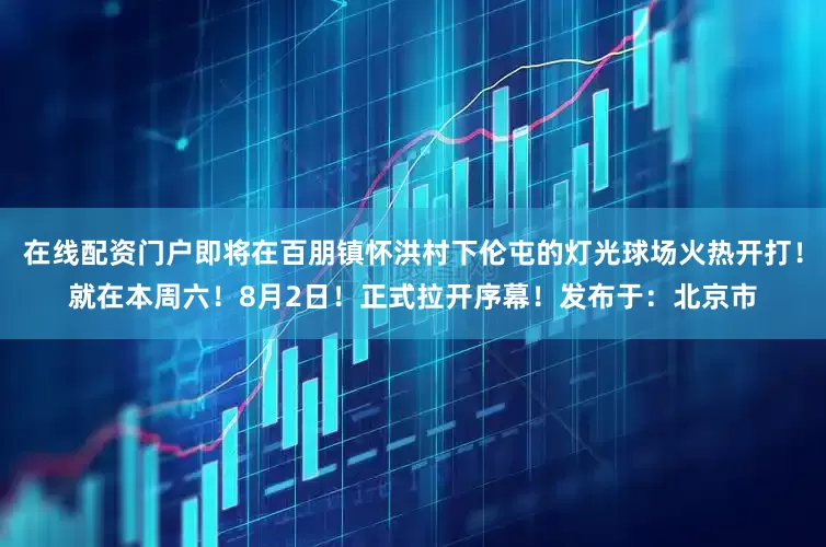 在线配资门户即将在百朋镇怀洪村下伦屯的灯光球场火热开打！就在本周六！8月2日！正式拉开序幕！发布于：北京市