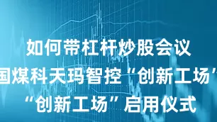 如何带杠杆炒股　　会议举行了中国煤科天玛智控“创新工场”启用仪式