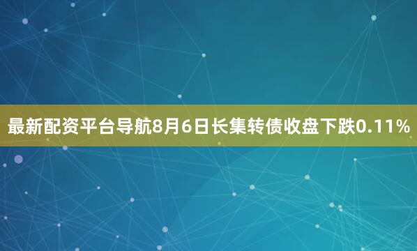 最新配资平台导航8月6日长集转债收盘下跌0.11%
