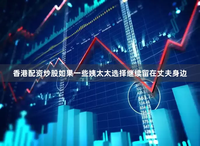香港配资炒股如果一些姨太太选择继续留在丈夫身边