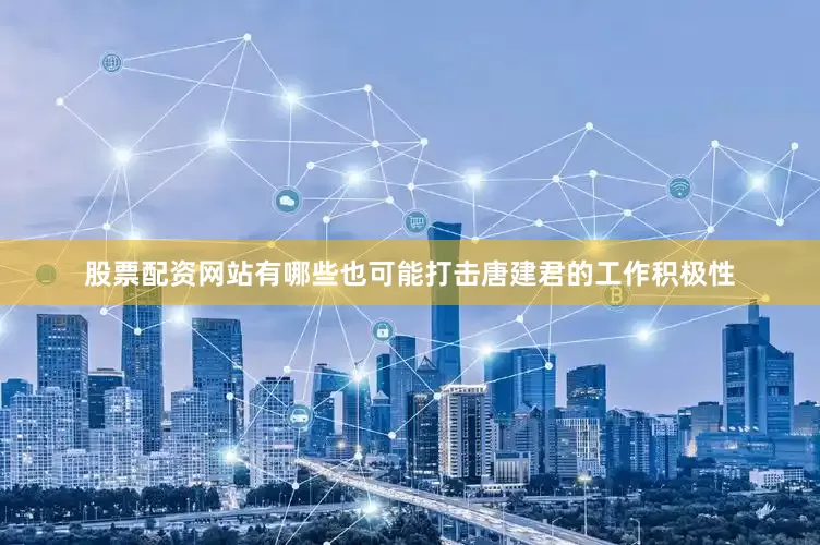 股票配资网站有哪些也可能打击唐建君的工作积极性