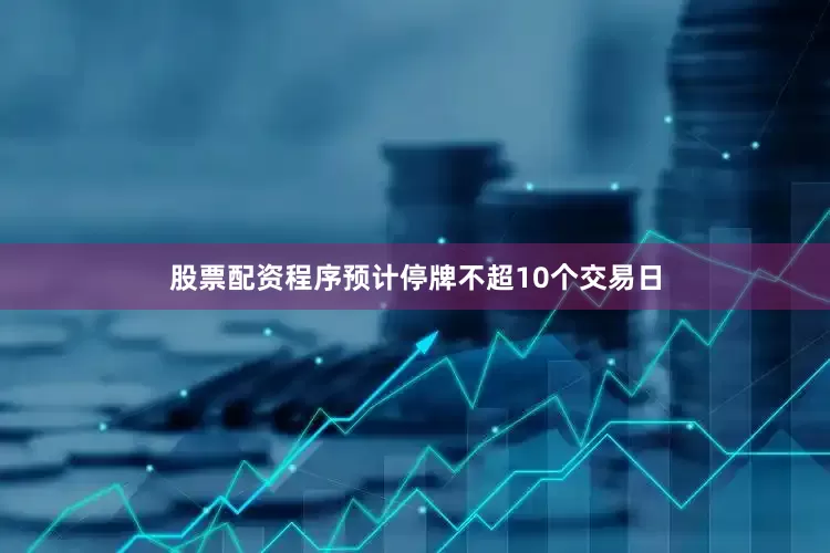 股票配资程序预计停牌不超10个交易日