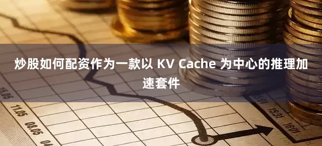 炒股如何配资作为一款以 KV Cache 为中心的推理加速套件