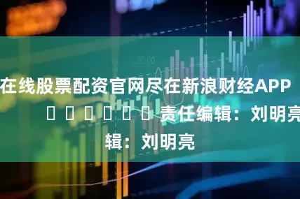 在线股票配资官网尽在新浪财经APP            						责任编辑：刘明亮
