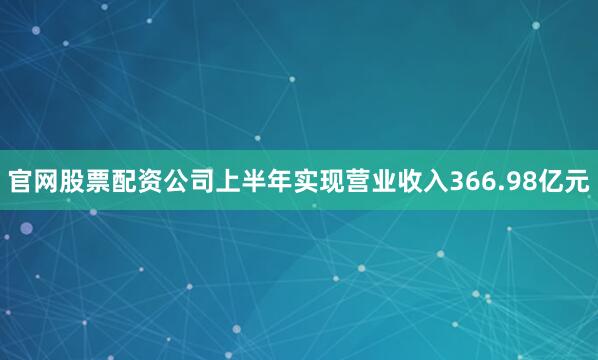 官网股票配资公司上半年实现营业收入366.98亿元