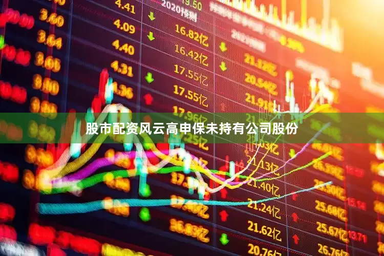 股市配资风云高申保未持有公司股份