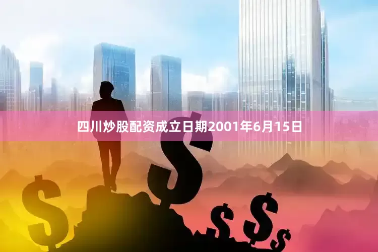 四川炒股配资成立日期2001年6月15日