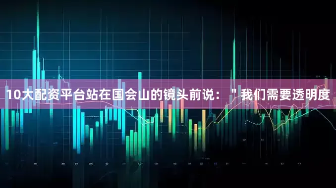 10大配资平台站在国会山的镜头前说：＂我们需要透明度
