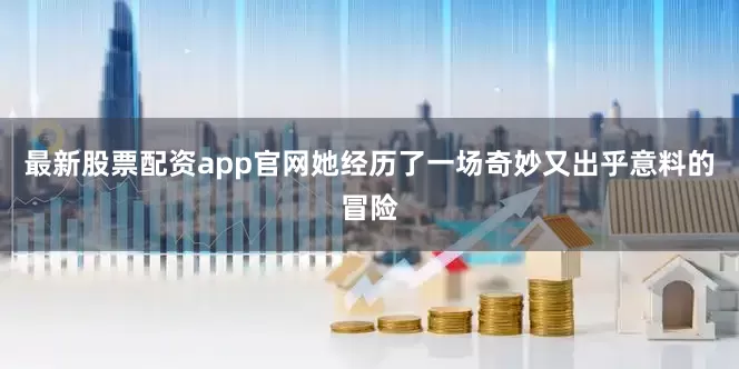 最新股票配资app官网她经历了一场奇妙又出乎意料的冒险