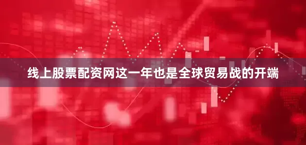 线上股票配资网这一年也是全球贸易战的开端
