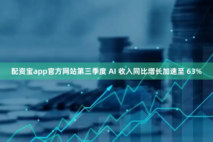 配资宝app官方网站第三季度 AI 收入同比增长加速至 63%
