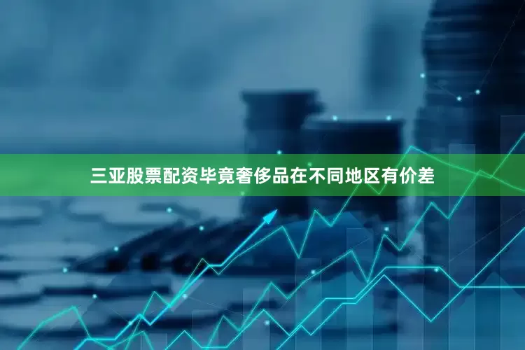 三亚股票配资毕竟奢侈品在不同地区有价差