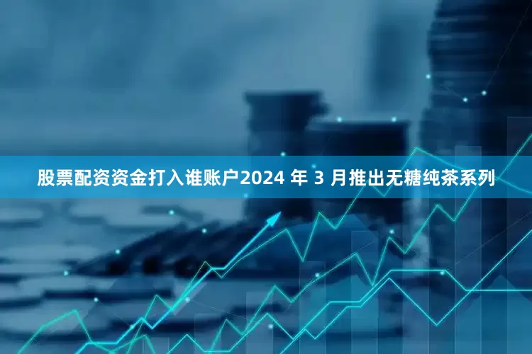 股票配资资金打入谁账户2024 年 3 月推出无糖纯茶系列