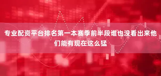 专业配资平台排名第一本赛季前半段谁也没看出来他们能有现在这么猛