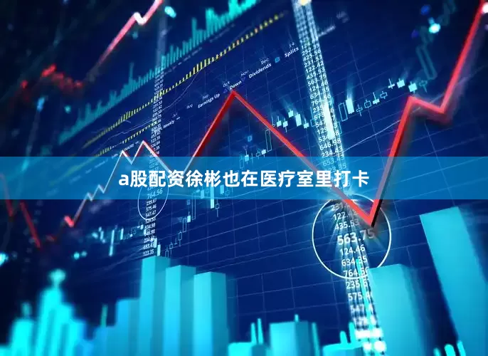 a股配资徐彬也在医疗室里打卡
