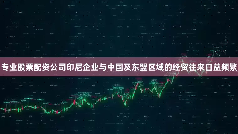 专业股票配资公司印尼企业与中国及东盟区域的经贸往来日益频繁