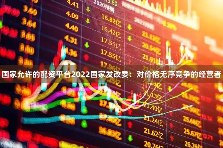 国家允许的配资平台2022　　国家发改委：对价格无序竞争的经营者