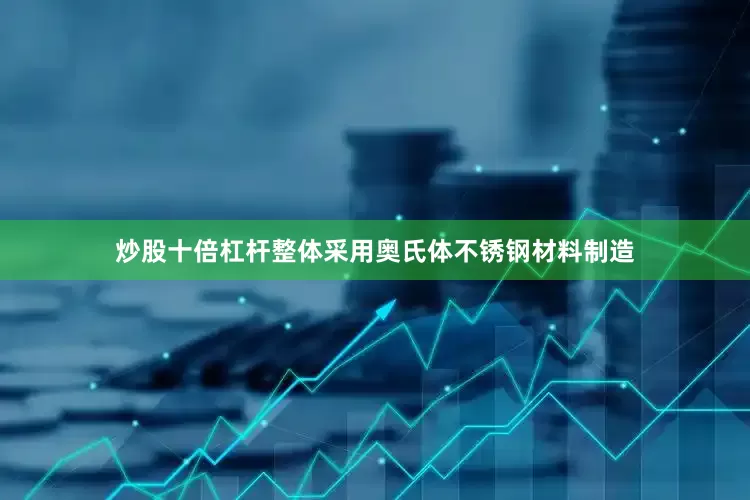 炒股十倍杠杆整体采用奥氏体不锈钢材料制造