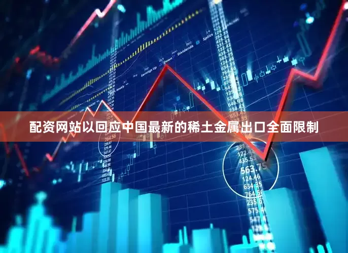 配资网站以回应中国最新的稀土金属出口全面限制