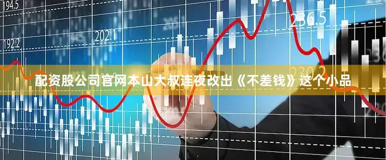 配资股公司官网本山大叔连夜改出《不差钱》这个小品